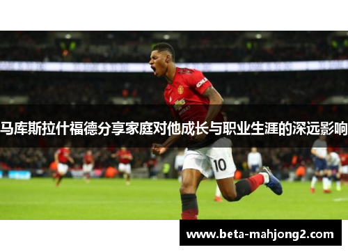 马库斯拉什福德分享家庭对他成长与职业生涯的深远影响