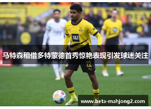 马特森租借多特蒙德首秀惊艳表现引发球迷关注